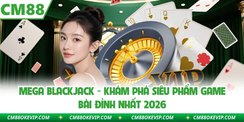 Mega Blackjack - Khám Phá Siêu Phẩm Game Bài Đỉnh Nhất 2026